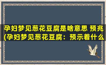 孕妇梦见葱花豆腐是啥意思 预兆(孕妇梦见葱花豆腐：预示着什么？)